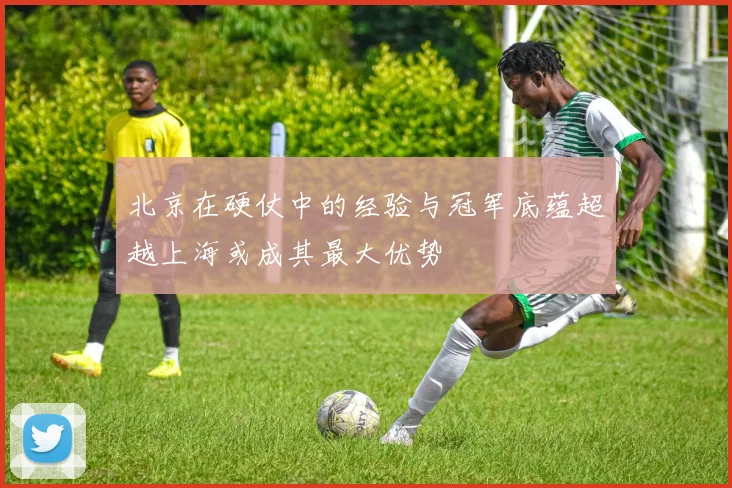 北京在硬仗中的经验与冠军底蕴超越上海或成其最大优势
