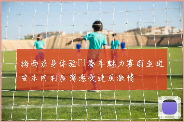 梅西亲身体验F1赛车魅力赛前坐进安东内利座驾感受速度激情