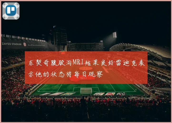 东契奇腹股沟MRI结果良好雷迪克表示他的状态将每日观察