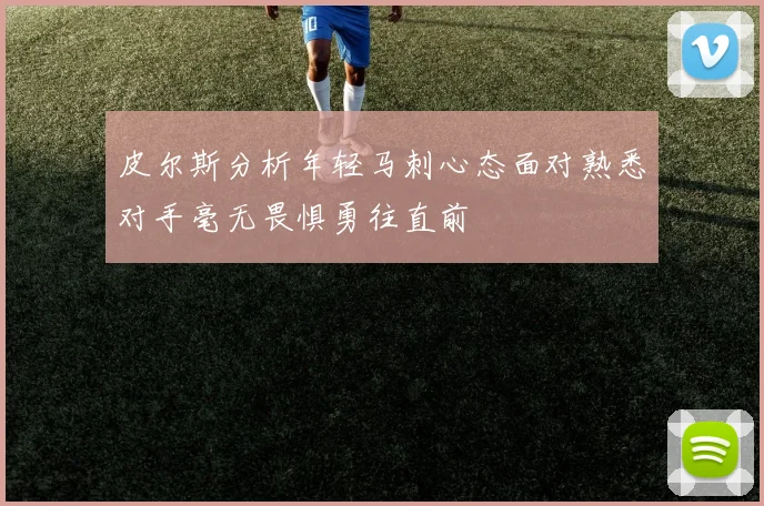 皮尔斯分析年轻马刺心态面对熟悉对手毫无畏惧勇往直前