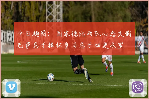 今日趣图：国家德比两队心态失衡巴萨急于捧杯皇马急于回更衣室