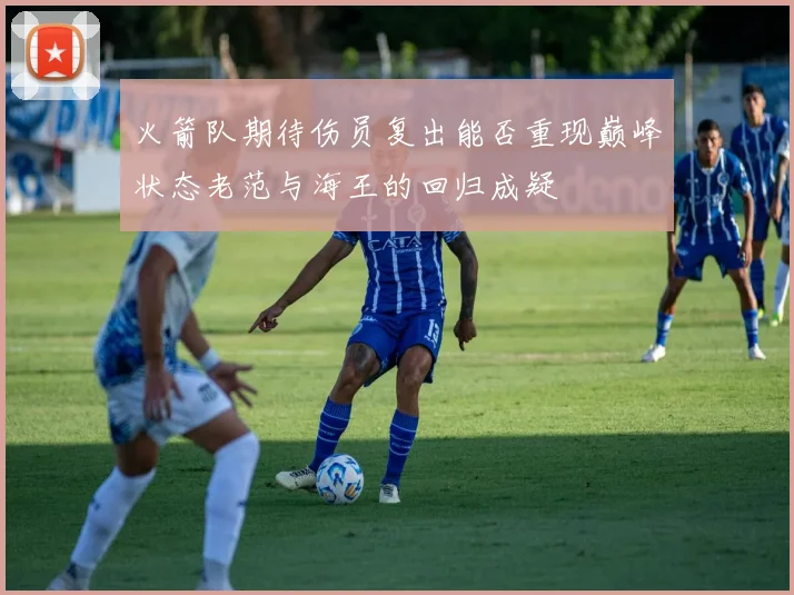 火箭队期待伤员复出能否重现巅峰状态老范与海王的回归成疑