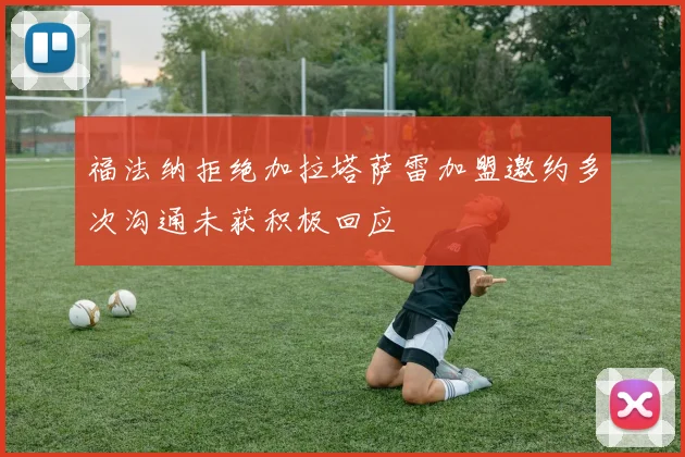 福法纳拒绝加拉塔萨雷加盟邀约多次沟通未获积极回应
