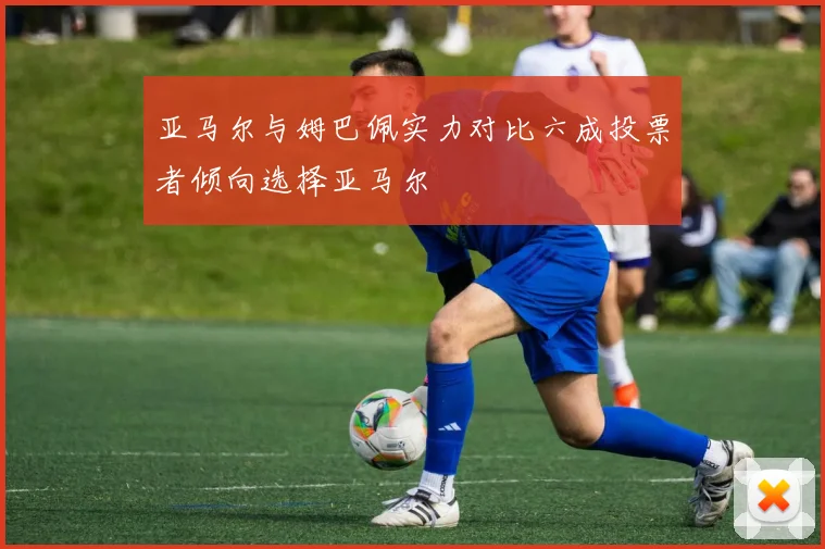 亚马尔与姆巴佩实力对比六成投票者倾向选择亚马尔