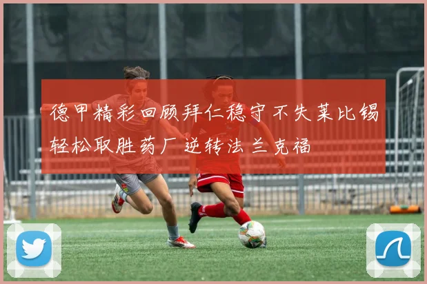 德甲精彩回顾拜仁稳守不失莱比锡轻松取胜药厂逆转法兰克福