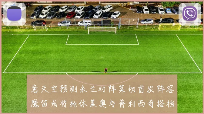 意天空预测米兰对阵莱切首发阵容魔笛或将轮休莱奥与普利西奇搭档出战