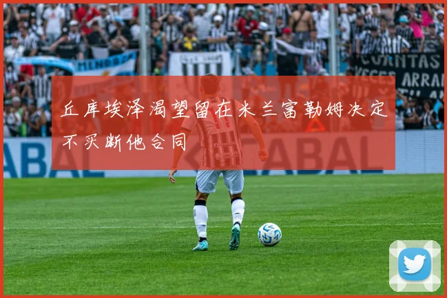丘库埃泽渴望留在米兰富勒姆决定不买断他合同
