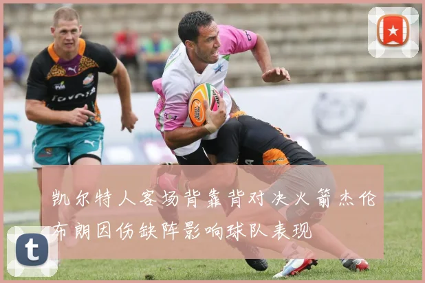 凯尔特人客场背靠背对决火箭杰伦布朗因伤缺阵影响球队表现