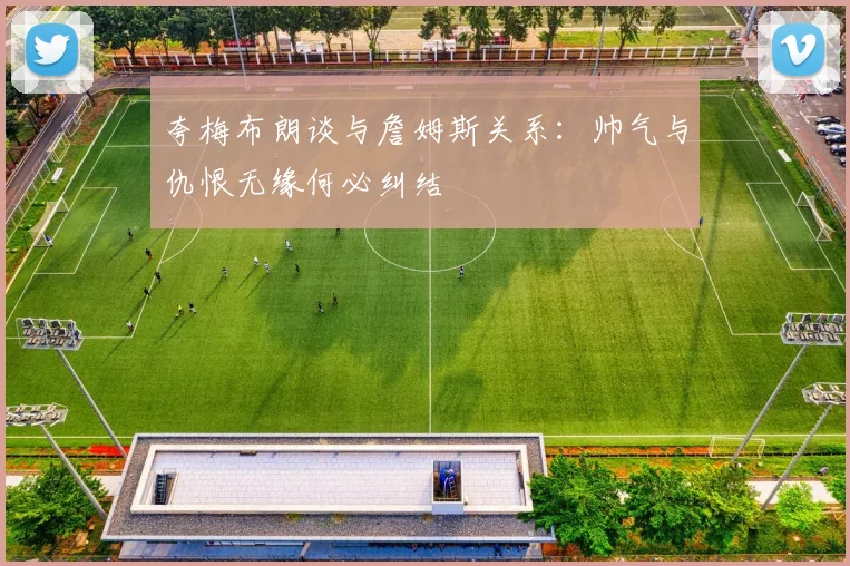 夸梅布朗谈与詹姆斯关系：帅气与仇恨无缘何必纠结