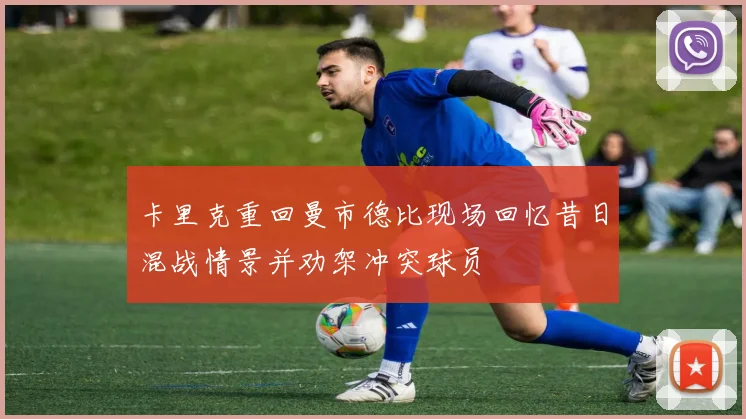 卡里克重回曼市德比现场回忆昔日混战情景并劝架冲突球员