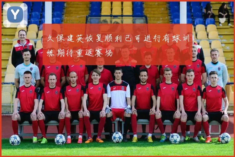 久保建英恢复顺利已可进行有球训练期待重返赛场