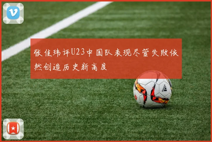 张佳玮评U23中国队表现尽管失败依然创造历史新高度