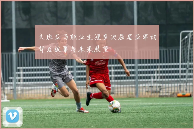 文班亚马职业生涯多次屈居亚军的背后故事与未来展望