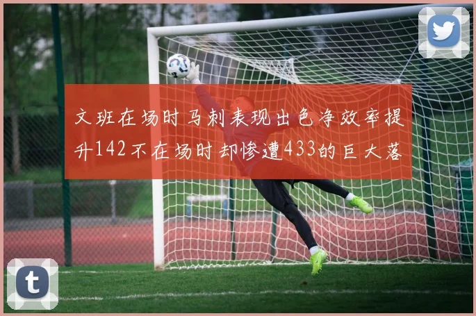 文班在场时马刺表现出色净效率提升142不在场时却惨遭433的巨大落差