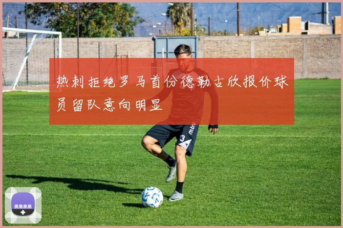 热刺拒绝罗马首份德勒古欣报价球员留队意向明显